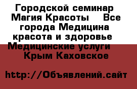 Городской семинар “Магия Красоты“ - Все города Медицина, красота и здоровье » Медицинские услуги   . Крым,Каховское